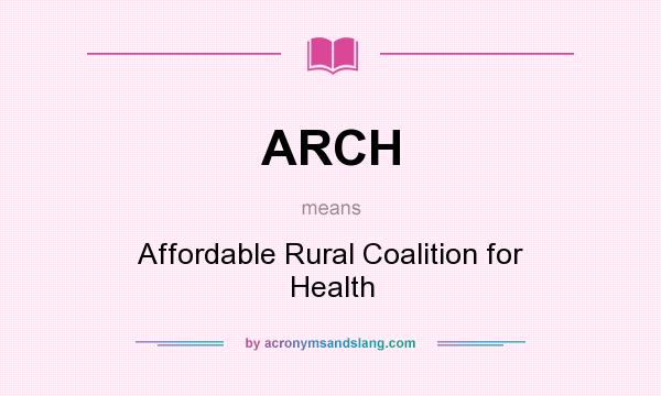What does ARCH mean? It stands for Affordable Rural Coalition for Health