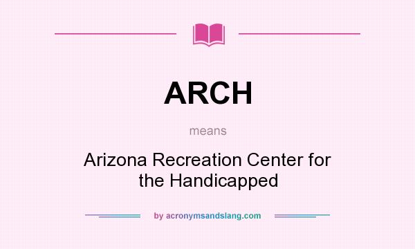 What does ARCH mean? It stands for Arizona Recreation Center for the Handicapped