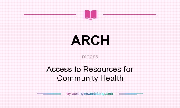 What does ARCH mean? It stands for Access to Resources for Community Health