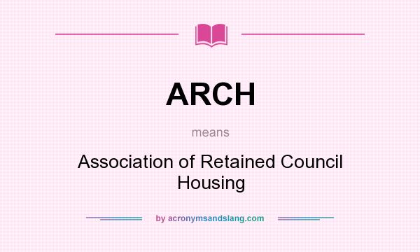 What does ARCH mean? It stands for Association of Retained Council Housing