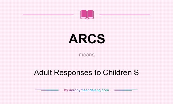 What does ARCS mean? It stands for Adult Responses to Children S