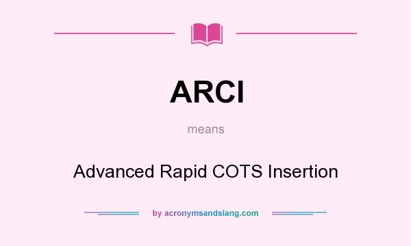 What does ARCI mean? It stands for Advanced Rapid COTS Insertion