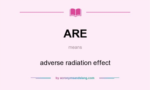What does ARE mean? It stands for adverse radiation effect