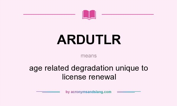 What does ARDUTLR mean? It stands for age related degradation unique to license renewal