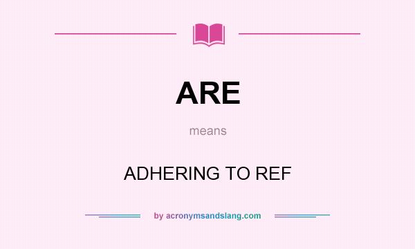 What does ARE mean? It stands for ADHERING TO REF