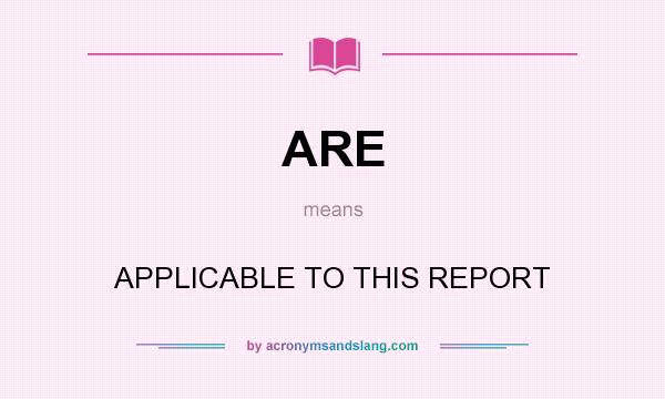 What does ARE mean? It stands for APPLICABLE TO THIS REPORT