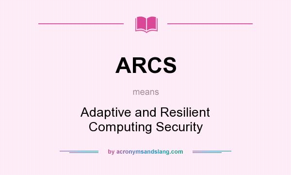 What does ARCS mean? It stands for Adaptive and Resilient Computing Security