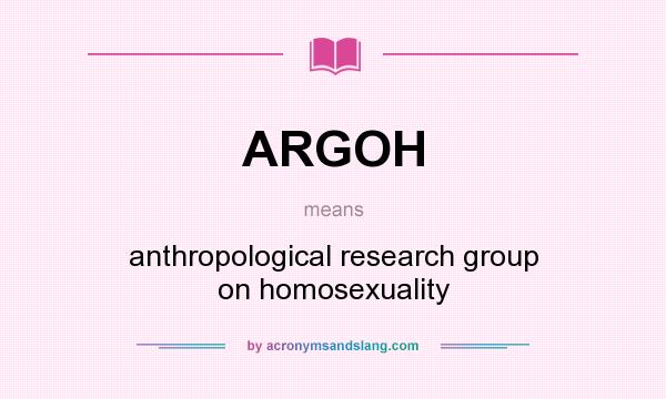 What does ARGOH mean? It stands for anthropological research group on homosexuality