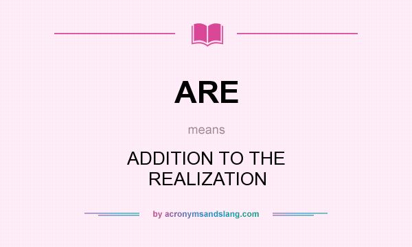 What does ARE mean? It stands for ADDITION TO THE REALIZATION