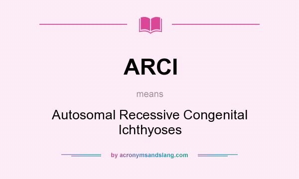 What does ARCI mean? It stands for Autosomal Recessive Congenital Ichthyoses