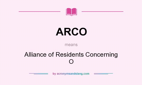 What does ARCO mean? It stands for Alliance of Residents Concerning O