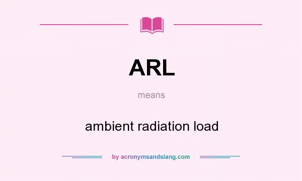 What does ARL mean? It stands for ambient radiation load