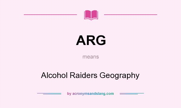 What does ARG mean? It stands for Alcohol Raiders Geography