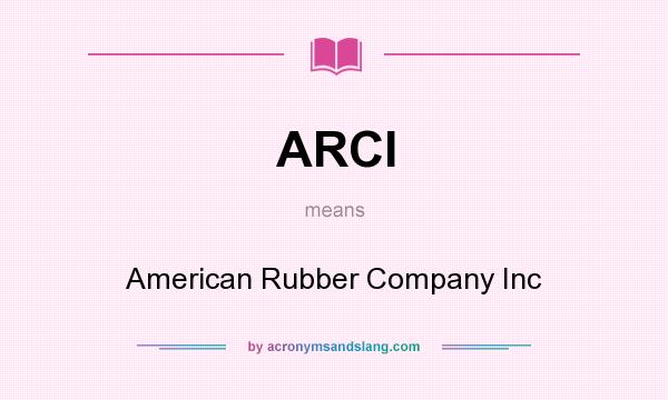 What does ARCI mean? It stands for American Rubber Company Inc