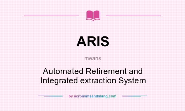 What does ARIS mean? It stands for Automated Retirement and Integrated extraction System