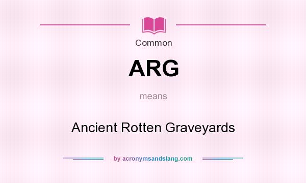 What does ARG mean? It stands for Ancient Rotten Graveyards