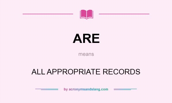 What does ARE mean? It stands for ALL APPROPRIATE RECORDS