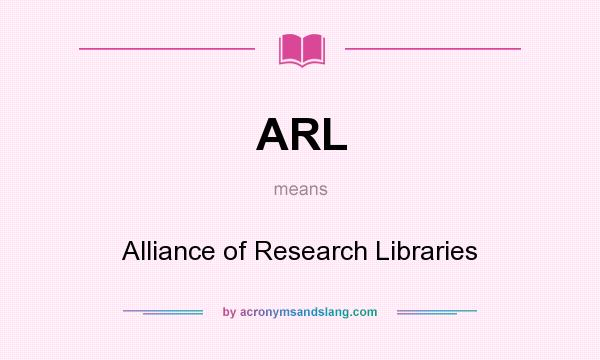 What does ARL mean? It stands for Alliance of Research Libraries