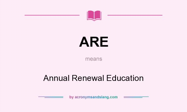 What does ARE mean? It stands for Annual Renewal Education