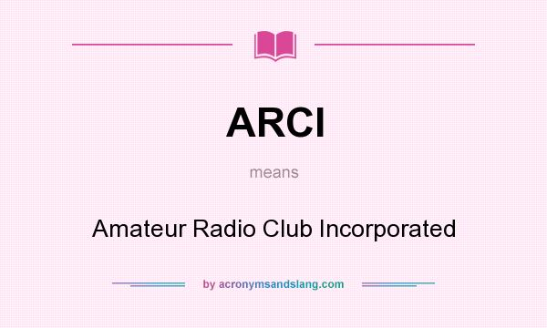 What does ARCI mean? It stands for Amateur Radio Club Incorporated