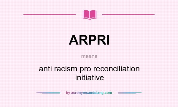 What does ARPRI mean? It stands for anti racism pro reconciliation initiative