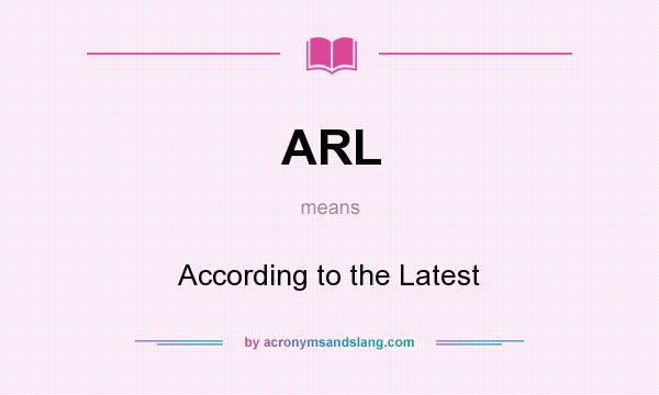 What does ARL mean? It stands for According to the Latest