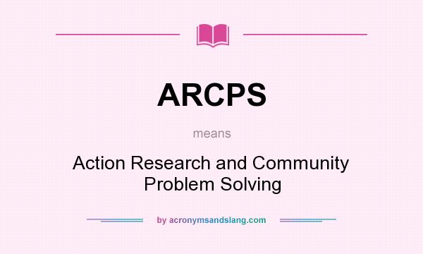 What does ARCPS mean? It stands for Action Research and Community Problem Solving