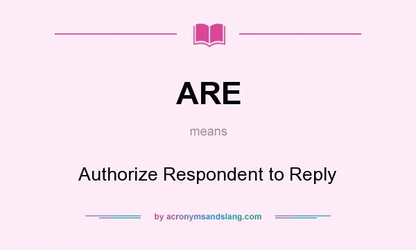 What does ARE mean? It stands for Authorize Respondent to Reply