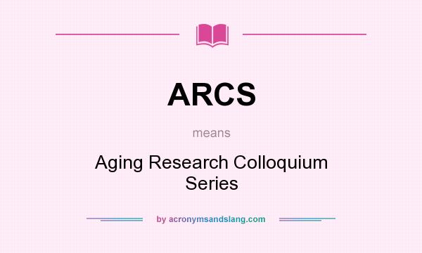 What does ARCS mean? It stands for Aging Research Colloquium Series