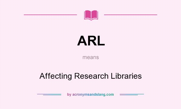 What does ARL mean? It stands for Affecting Research Libraries