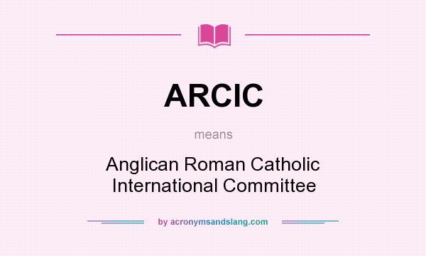 What does ARCIC mean? It stands for Anglican Roman Catholic International Committee