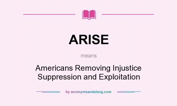 What does ARISE mean? It stands for Americans Removing Injustice Suppression and Exploitation