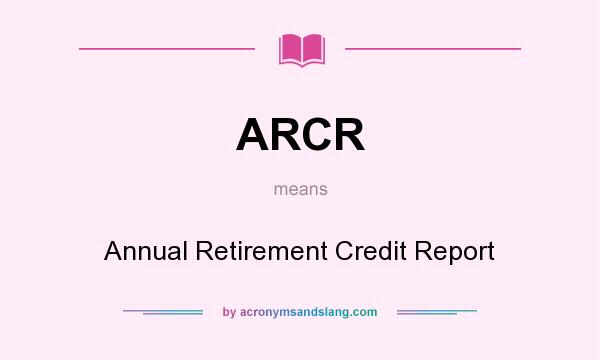What does ARCR mean? It stands for Annual Retirement Credit Report
