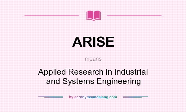 What does ARISE mean? It stands for Applied Research in industrial and Systems Engineering