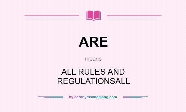 What does ARE mean? It stands for ALL RULES AND REGULATIONSALL
