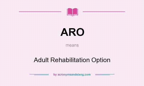 What does ARO mean? It stands for Adult Rehabilitation Option