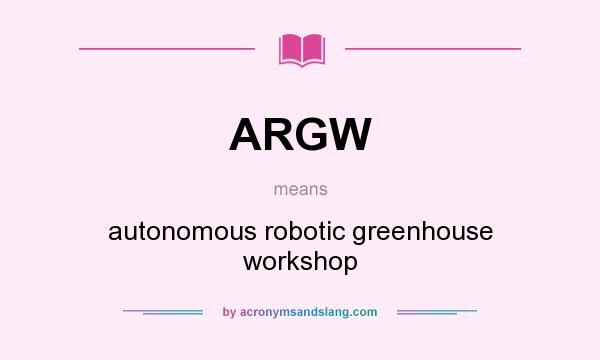 What does ARGW mean? It stands for autonomous robotic greenhouse workshop