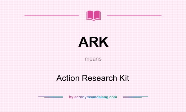 What does ARK mean? It stands for Action Research Kit