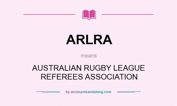 What does ARLRA mean? It stands for AUSTRALIAN RUGBY LEAGUE REFEREES ASSOCIATION
