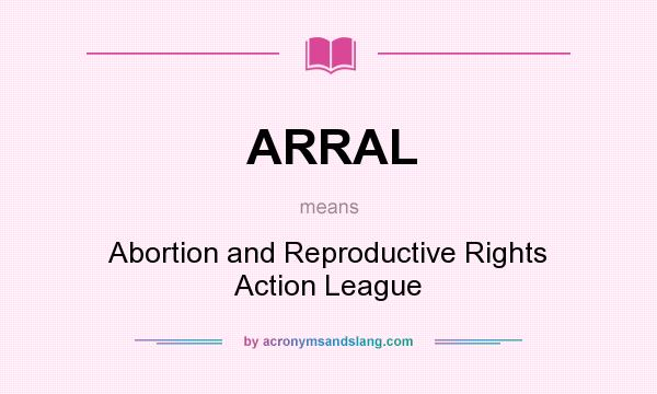 What does ARRAL mean? It stands for Abortion and Reproductive Rights Action League