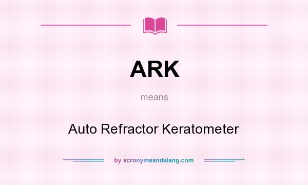What does ARK mean? It stands for Auto Refractor Keratometer