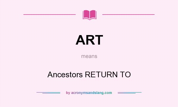 What does ART mean? It stands for Ancestors RETURN TO