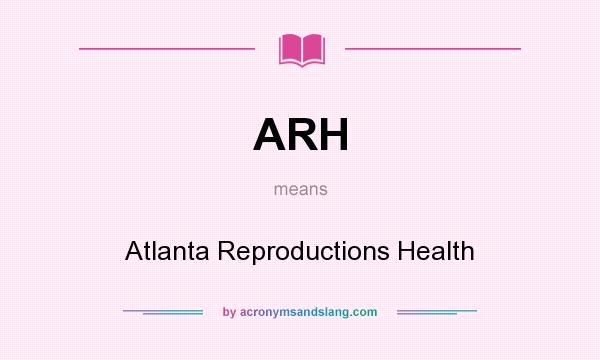 What does ARH mean? It stands for Atlanta Reproductions Health