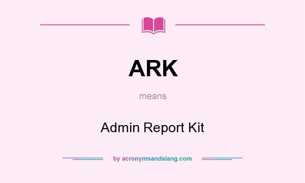 What does ARK mean? It stands for Admin Report Kit