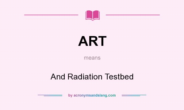 What does ART mean? It stands for And Radiation Testbed