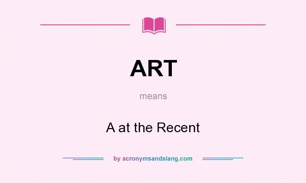 What does ART mean? It stands for A at the Recent