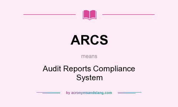 What does ARCS mean? It stands for Audit Reports Compliance System
