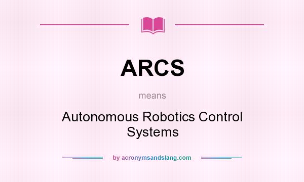 What does ARCS mean? It stands for Autonomous Robotics Control Systems