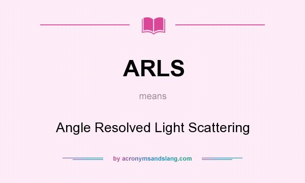 What does ARLS mean? It stands for Angle Resolved Light Scattering