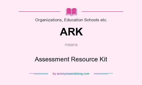 What does ARK mean? It stands for Assessment Resource Kit